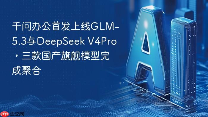 千问办公首发上线GLM-5.3与DeepSeek V4Pro